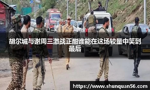 胡尔城与谢周三激战正酣谁能在这场较量中笑到最后
