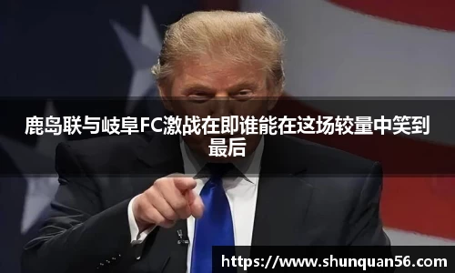 鹿岛联与岐阜FC激战在即谁能在这场较量中笑到最后