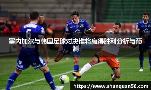 塞内加尔与韩国足球对决谁将赢得胜利分析与预测